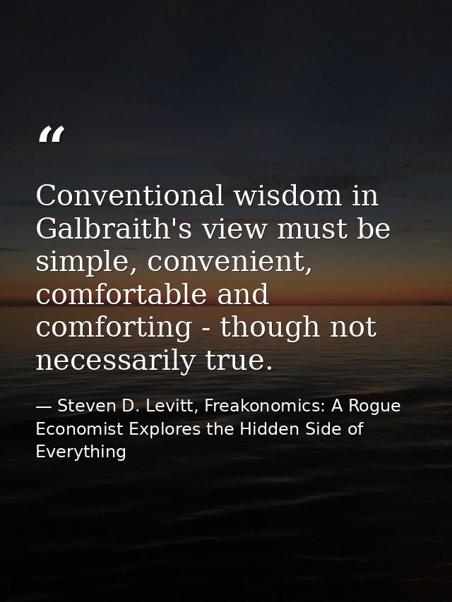 Conventional wisdom in Galbraith's view must be simple, convenient, comfortable and comforting - though not necessarily  — Steven D. Levitt, Freakonomics: A Rogue Economist Explores the Hidden Side of Everything