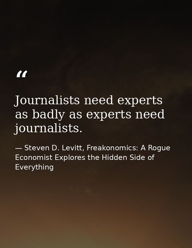 Journalists need experts as badly as experts need journalists. — Steven D. Levitt, Freakonomics: A Rogue Economist Explores the Hidden Side of Everything