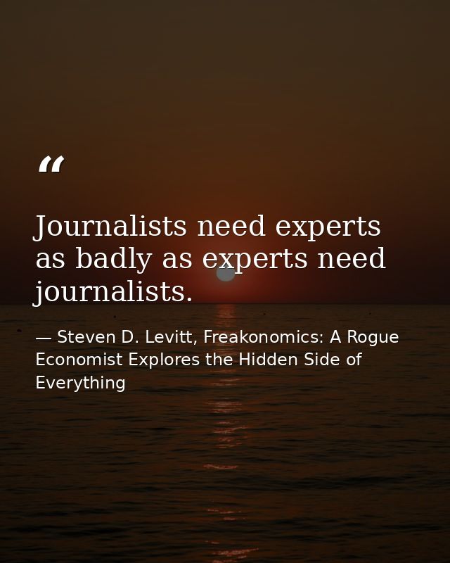 Journalists need experts as badly as experts need journalists. — Steven D. Levitt, Freakonomics: A Rogue Economist Explores the Hidden Side of Everything