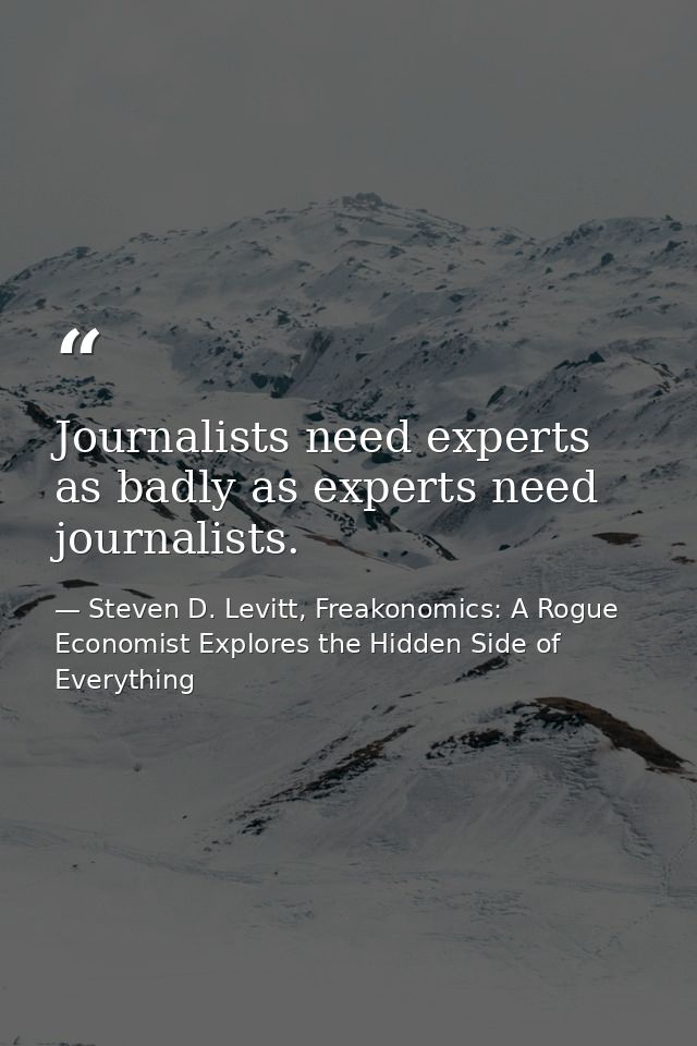 Journalists need experts as badly as experts need journalists. — Steven D. Levitt, Freakonomics: A Rogue Economist Explores the Hidden Side of Everything