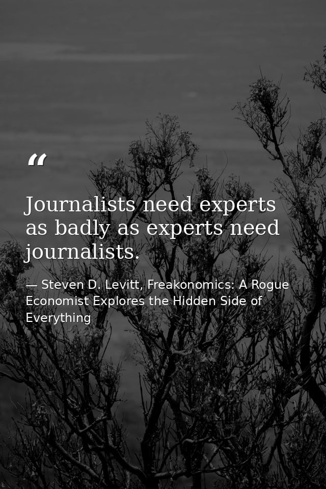 Journalists need experts as badly as experts need journalists. — Steven D. Levitt, Freakonomics: A Rogue Economist Explores the Hidden Side of Everything