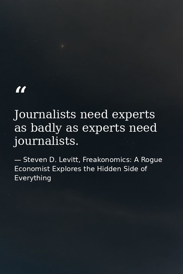 Journalists need experts as badly as experts need journalists. — Steven D. Levitt, Freakonomics: A Rogue Economist Explores the Hidden Side of Everything