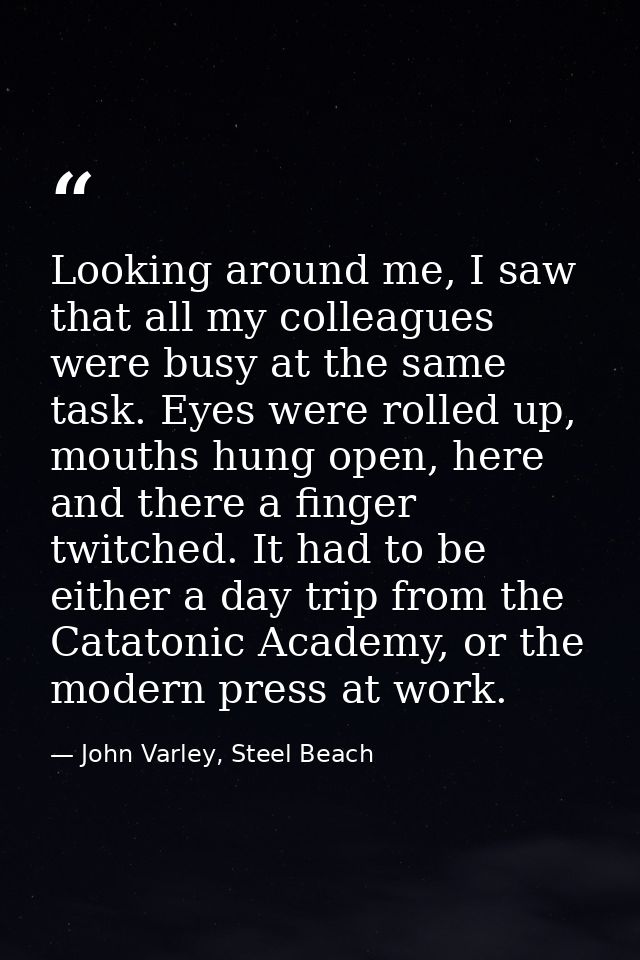 Looking around me, I saw that all my colleagues were busy at the same task. Eyes were rolled up, mouths hung open, here  — John Varley, Steel Beach