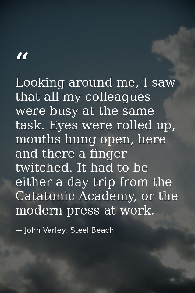 Looking around me, I saw that all my colleagues were busy at the same task. Eyes were rolled up, mouths hung open, here  — John Varley, Steel Beach