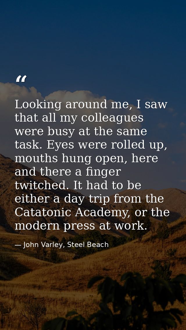 Looking around me, I saw that all my colleagues were busy at the same task. Eyes were rolled up, mouths hung open, here  — John Varley, Steel Beach