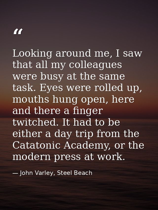 Looking around me, I saw that all my colleagues were busy at the same task. Eyes were rolled up, mouths hung open, here  — John Varley, Steel Beach