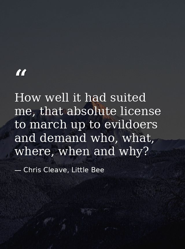 How well it had suited me, that absolute license to march up to evildoers and demand who, what, where, when and why? — Chris Cleave, Little Bee