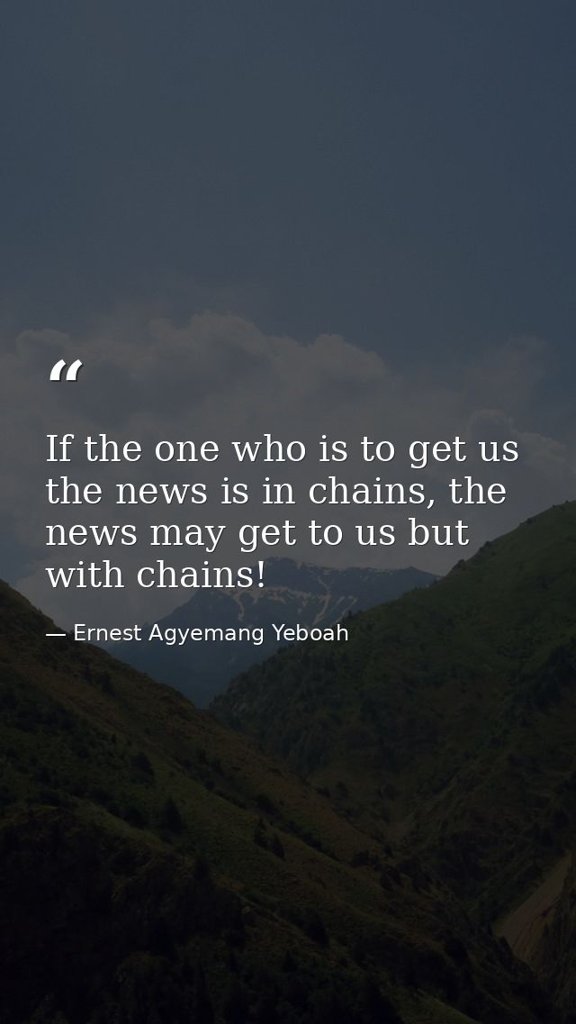 If the one who is to get us the news is in chains, the news may get to us but with chains! — Ernest Agyemang Yeboah