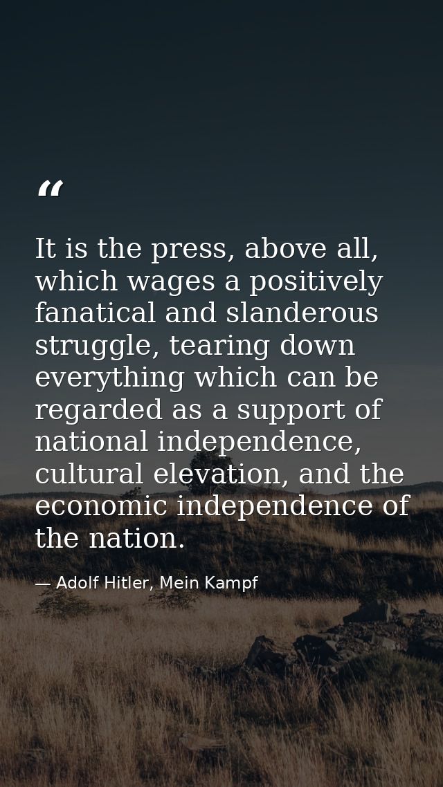 It is the press, above all, which wages a positively fanatical and slanderous struggle, tearing down everything which ca — Adolf Hitler, Mein Kampf