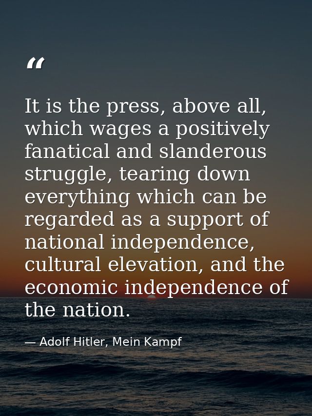 It is the press, above all, which wages a positively fanatical and slanderous struggle, tearing down everything which ca — Adolf Hitler, Mein Kampf