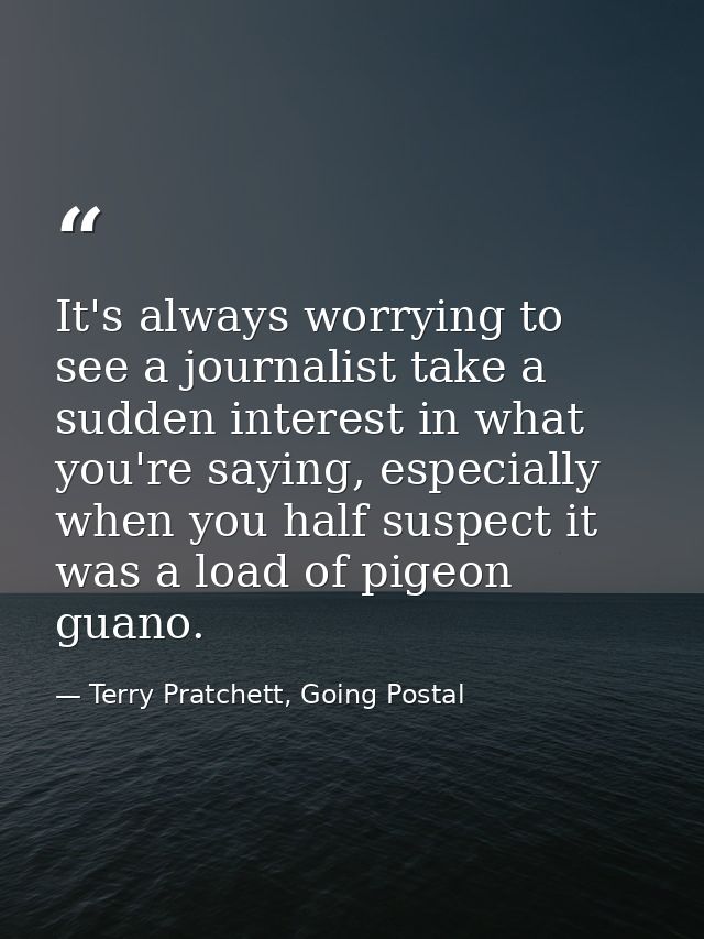 It's always worrying to see a journalist take a sudden interest in what you're saying, especially when you half suspect  — Terry Pratchett, Going Postal