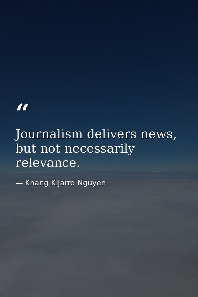 Journalism delivers news, but not necessarily relevance. — Khang Kijarro Nguyen