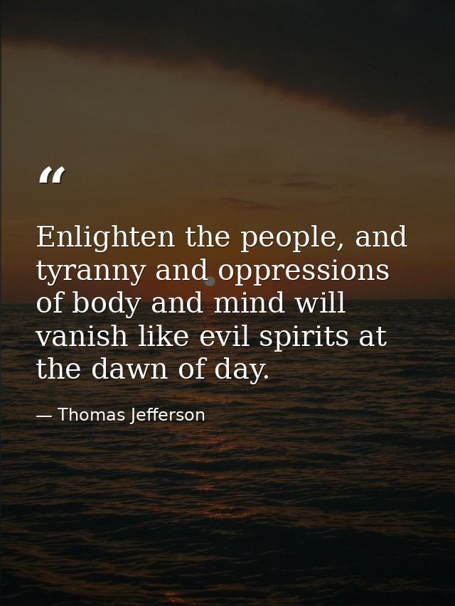 Enlighten the people, and tyranny and oppressions of body and mind will vanish like evil spirits at the dawn of day. — Thomas Jefferson