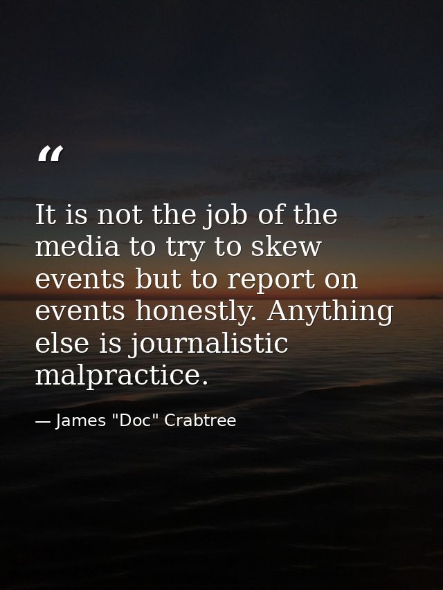 It is not the job of the media to try to skew events but to report on events honestly. Anything else is journalistic mal — James "Doc" Crabtree