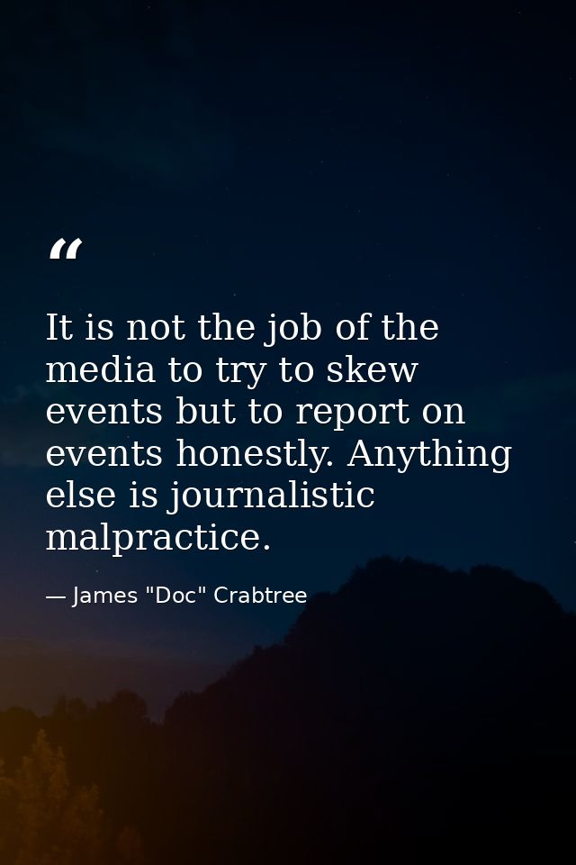 It is not the job of the media to try to skew events but to report on events honestly. Anything else is journalistic mal — James "Doc" Crabtree