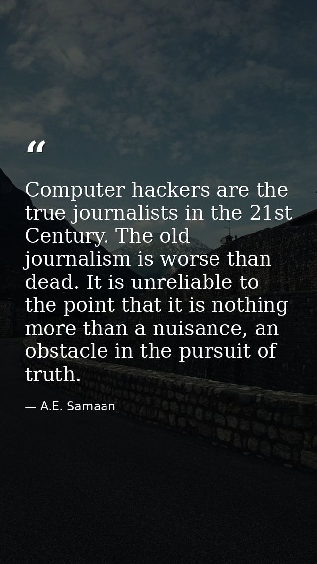 Computer hackers are the true journalists in the 21st Century. The old journalism is worse than dead. It is unreliable t — A.E. Samaan