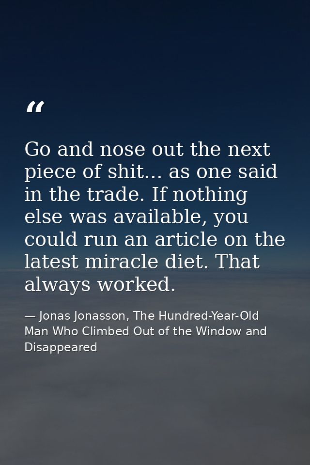 Go and nose out the next piece of shit... as one said in the trade. If nothing else was available, you could run an arti — Jonas Jonasson, The Hundred-Year-Old Man Who Climbed Out of the Window and Disappeared