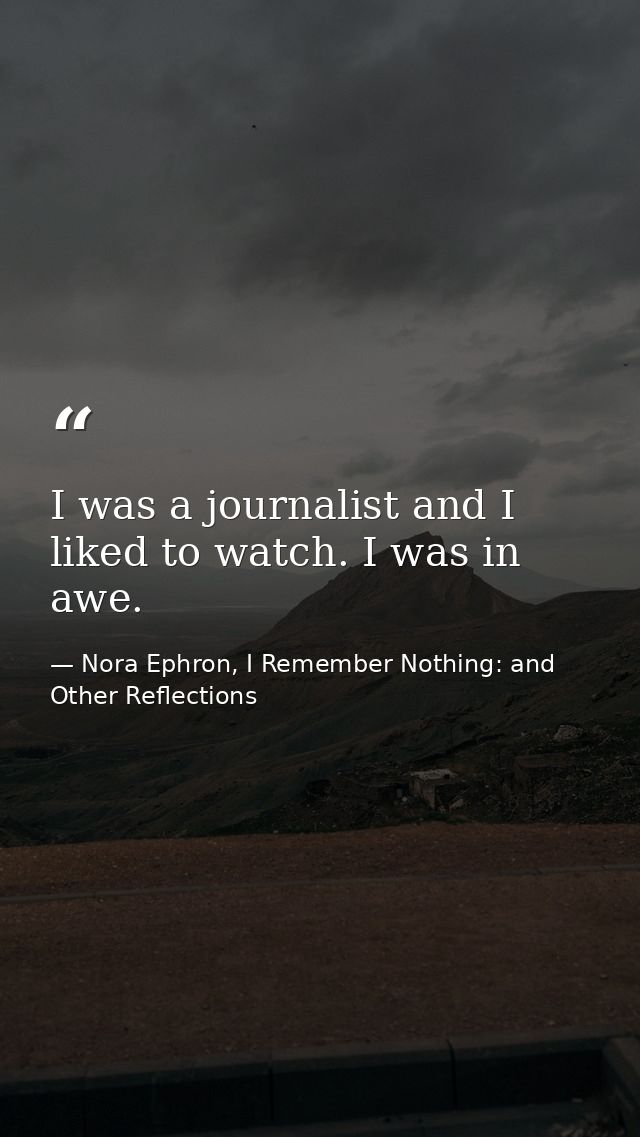 I was a journalist and I liked to watch. I was in awe. — Nora Ephron, I Remember Nothing: and Other Reflections