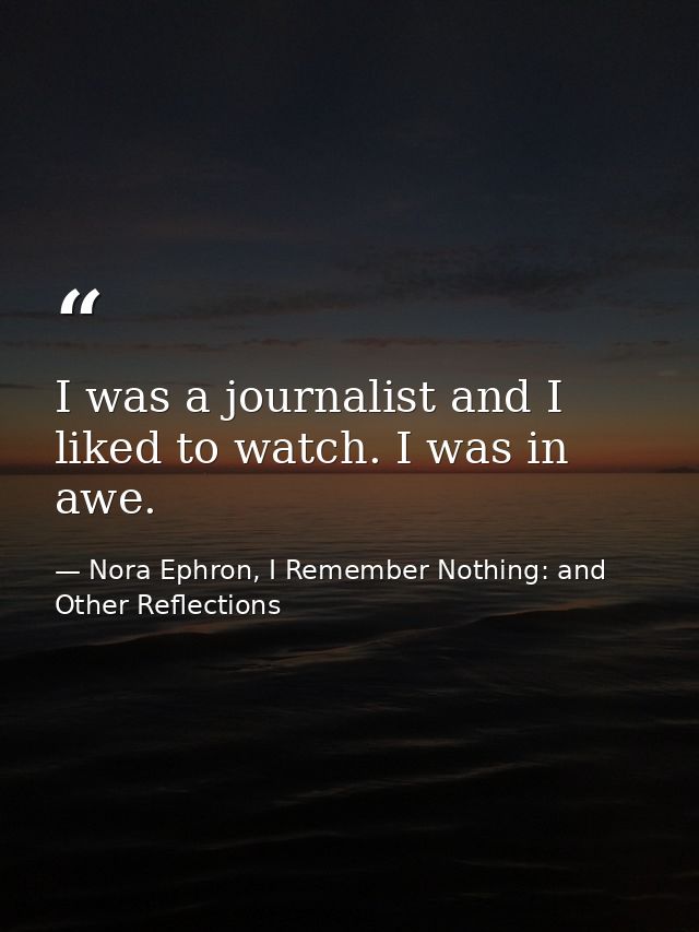 I was a journalist and I liked to watch. I was in awe. — Nora Ephron, I Remember Nothing: and Other Reflections
