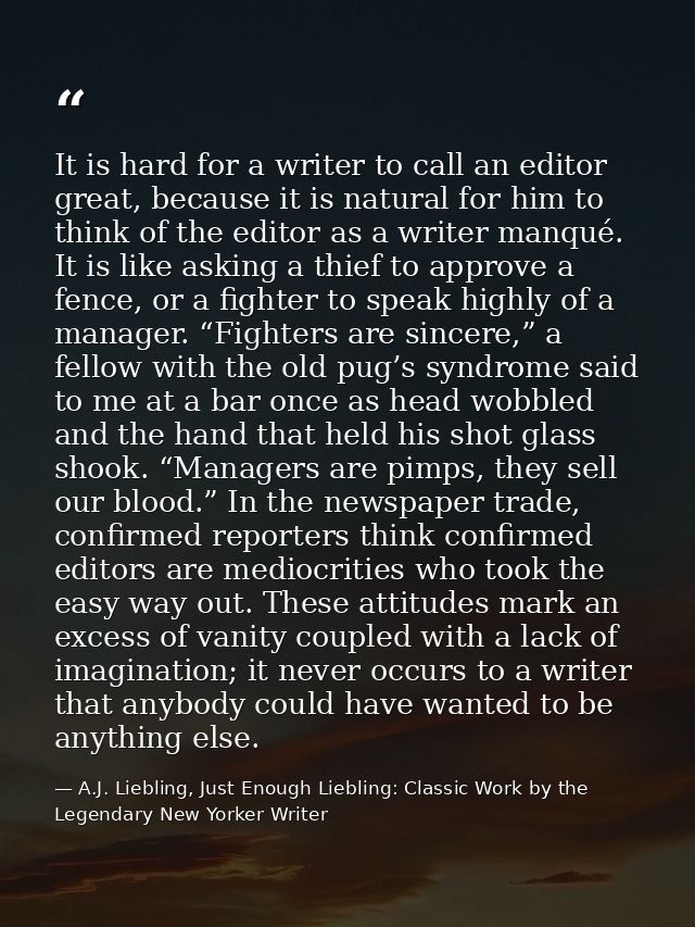 It is hard for a writer to call an editor great, because it is natural for him to think of the editor as a writer manqué — A.J. Liebling, Just Enough Liebling: Classic Work by the Legendary New Yorker Writer