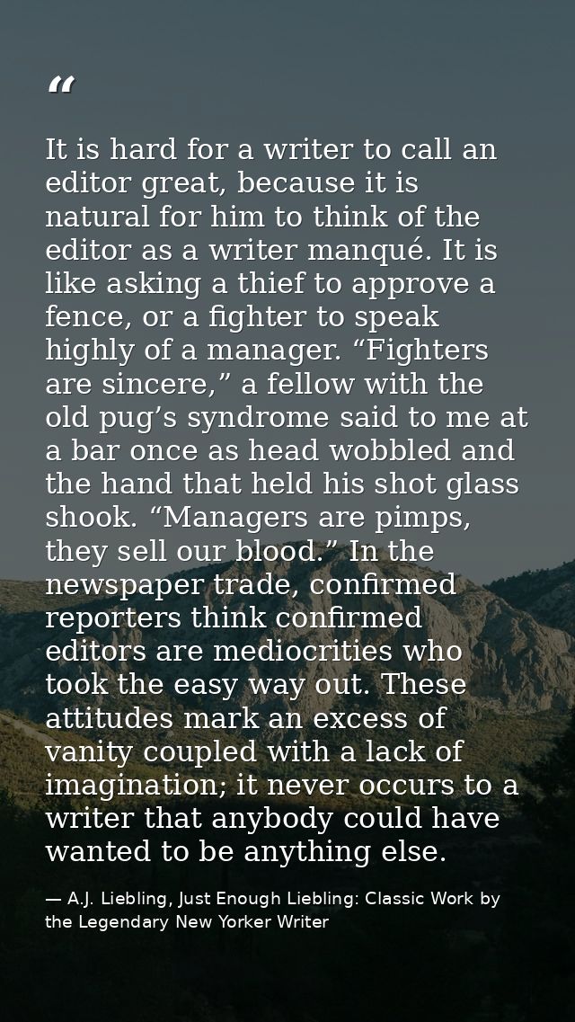 It is hard for a writer to call an editor great, because it is natural for him to think of the editor as a writer manqué — A.J. Liebling, Just Enough Liebling: Classic Work by the Legendary New Yorker Writer