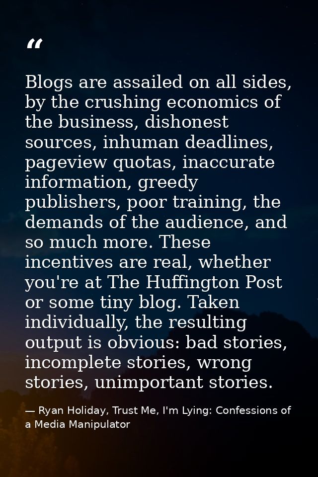Blogs are assailed on all sides, by the crushing economics of the business, dishonest sources, inhuman deadlines, pagevi — Ryan Holiday, Trust Me, I'm Lying: Confessions of a Media Manipulator