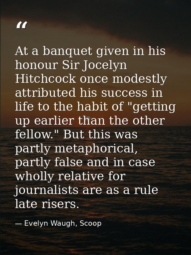 At a banquet given in his honour Sir Jocelyn Hitchcock once modestly attributed his success in life to the habit of "get — Evelyn Waugh, Scoop