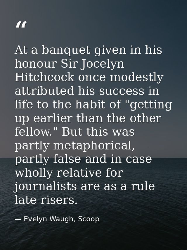 At a banquet given in his honour Sir Jocelyn Hitchcock once modestly attributed his success in life to the habit of "get — Evelyn Waugh, Scoop
