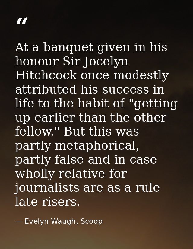 At a banquet given in his honour Sir Jocelyn Hitchcock once modestly attributed his success in life to the habit of "get — Evelyn Waugh, Scoop