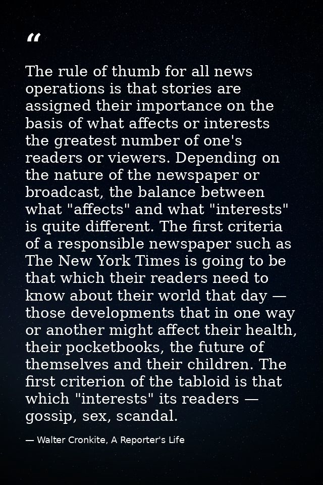 The rule of thumb for all news operations is that stories are assigned their importance on the basis of what affects or  — Walter Cronkite, A Reporter's Life