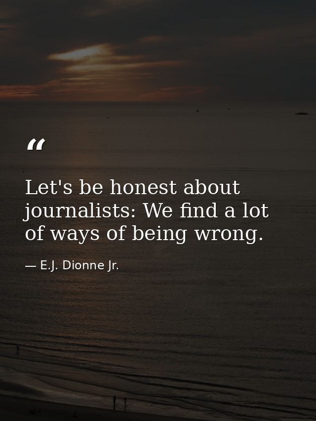 Let's be honest about journalists: We find a lot of ways of being wrong. — E.J. Dionne Jr.