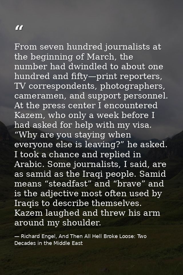 From seven hundred journalists at the beginning of March, the number had dwindled to about one hundred and fifty—print r — Richard Engel, And Then All Hell Broke Loose: Two Decades in the Middle East
