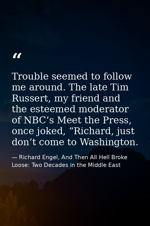 Trouble seemed to follow me around. The late Tim Russert, my friend and the esteemed moderator of NBC’s Meet the Press,  — Richard Engel, And Then All Hell Broke Loose: Two Decades in the Middle East
