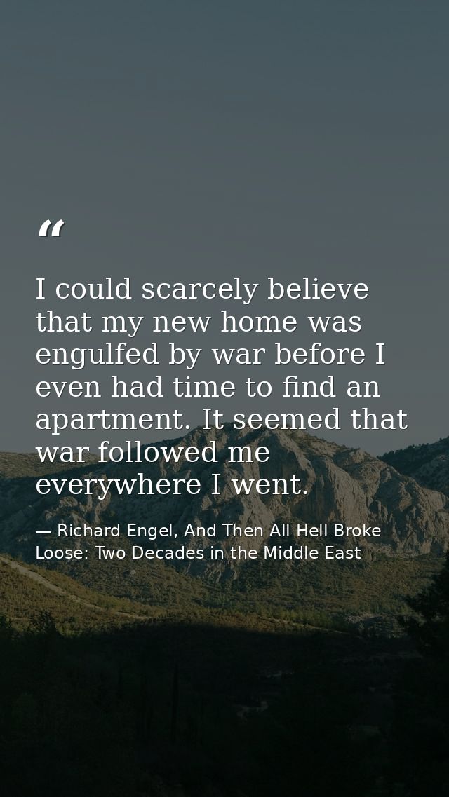 I could scarcely believe that my new home was engulfed by war before I even had time to find an apartment. It seemed tha — Richard Engel, And Then All Hell Broke Loose: Two Decades in the Middle East