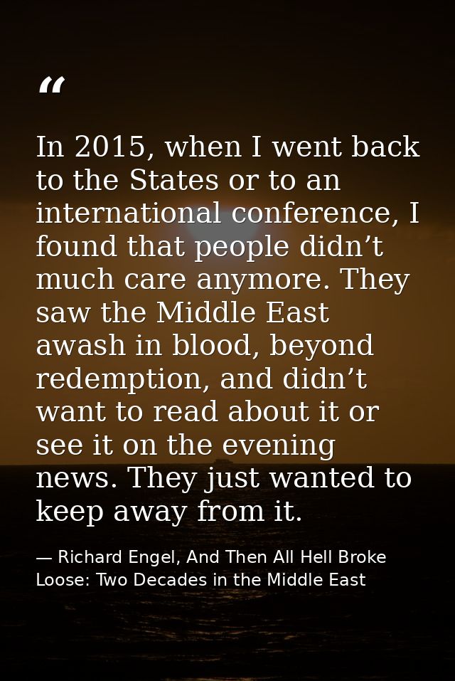 In 2015, when I went back to the States or to an international conference, I found that people didn’t much care anymore. — Richard Engel, And Then All Hell Broke Loose: Two Decades in the Middle East