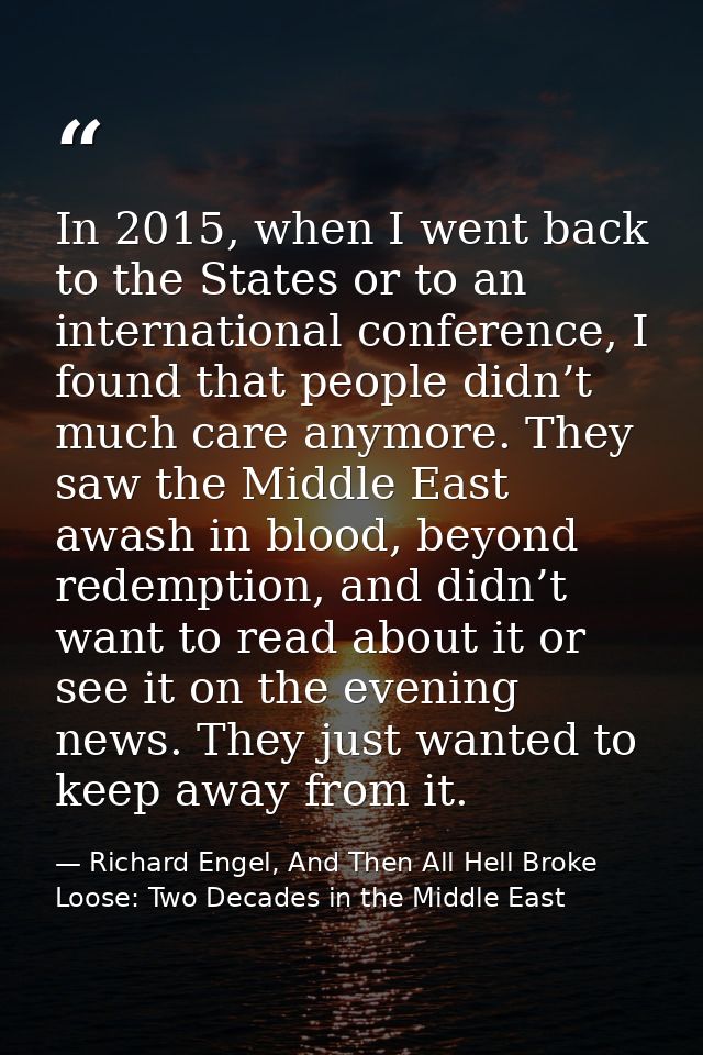 In 2015, when I went back to the States or to an international conference, I found that people didn’t much care anymore. — Richard Engel, And Then All Hell Broke Loose: Two Decades in the Middle East