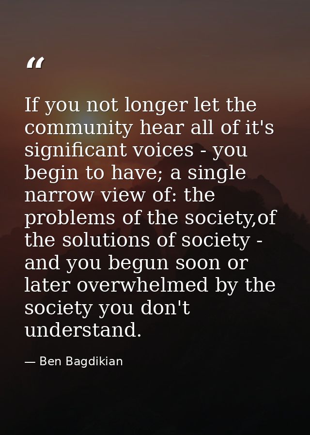 If you not longer let the community hear all of it's significant voices - you begin to have; a single narrow view of: th — Ben Bagdikian