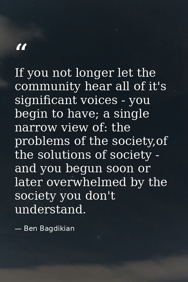 If you not longer let the community hear all of it's significant voices - you begin to have; a single narrow view of: th — Ben Bagdikian