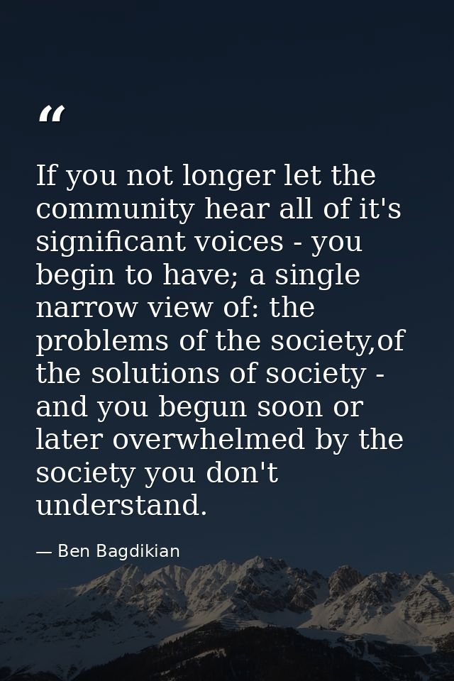 If you not longer let the community hear all of it's significant voices - you begin to have; a single narrow view of: th — Ben Bagdikian