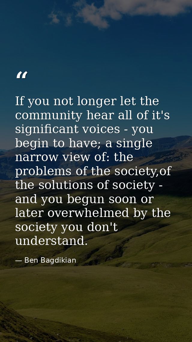 If you not longer let the community hear all of it's significant voices - you begin to have; a single narrow view of: th — Ben Bagdikian