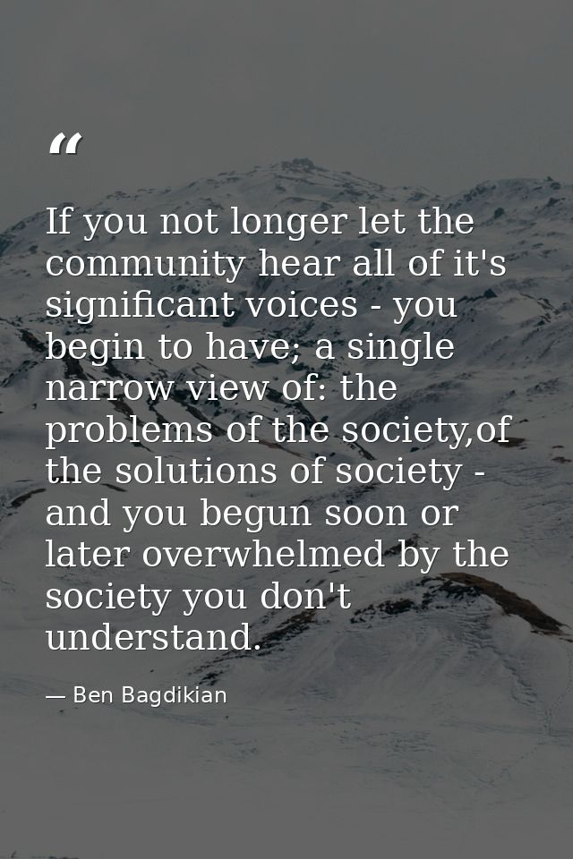 If you not longer let the community hear all of it's significant voices - you begin to have; a single narrow view of: th — Ben Bagdikian