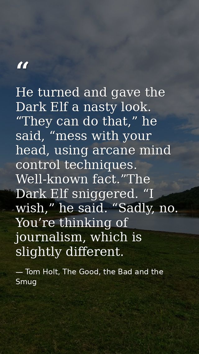 He turned and gave the Dark Elf a nasty look. “They can do that,” he said, “mess with your head, using arcane mind contr — Tom Holt, The Good, the Bad and the Smug
