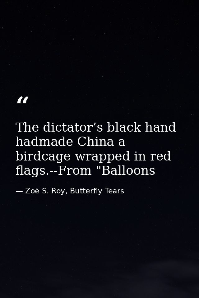 The dictator’s black hand hadmade China a birdcage wrapped in red flags.--From "Balloons — Zoë S. Roy, Butterfly Tears
