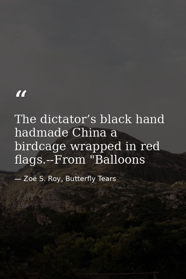 The dictator’s black hand hadmade China a birdcage wrapped in red flags.--From "Balloons — Zoë S. Roy, Butterfly Tears
