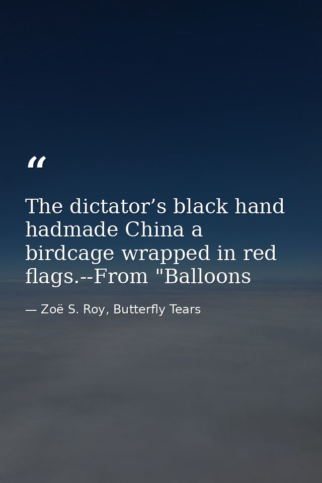 The dictator’s black hand hadmade China a birdcage wrapped in red flags.--From "Balloons — Zoë S. Roy, Butterfly Tears