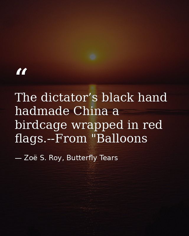 The dictator’s black hand hadmade China a birdcage wrapped in red flags.--From "Balloons — Zoë S. Roy, Butterfly Tears