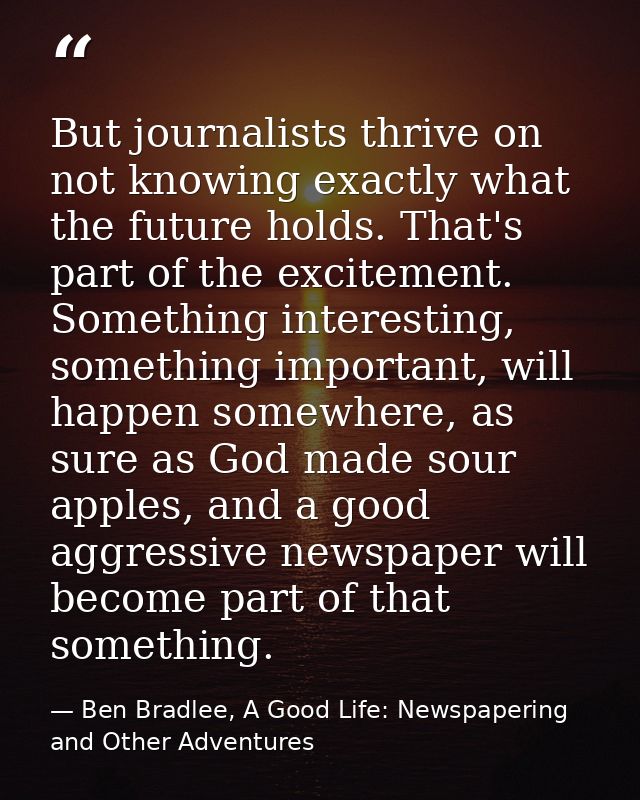 But journalists thrive on not knowing exactly what the future holds. That's part of the excitement. Something interestin — Ben Bradlee, A Good Life: Newspapering and Other Adventures