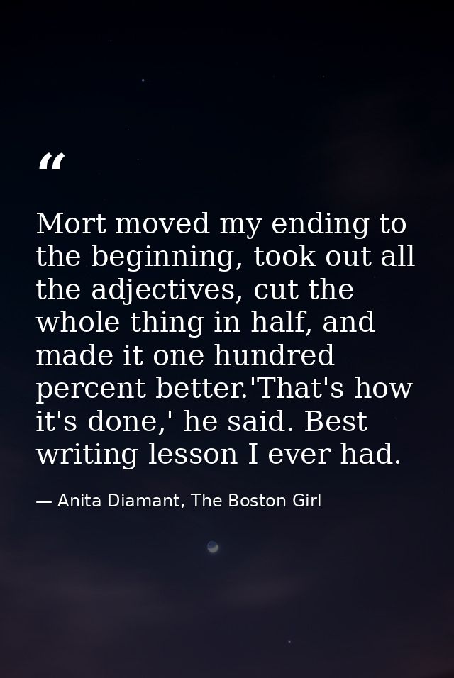 Mort moved my ending to the beginning, took out all the adjectives, cut the whole thing in half, and made it one hundred — Anita Diamant, The Boston Girl
