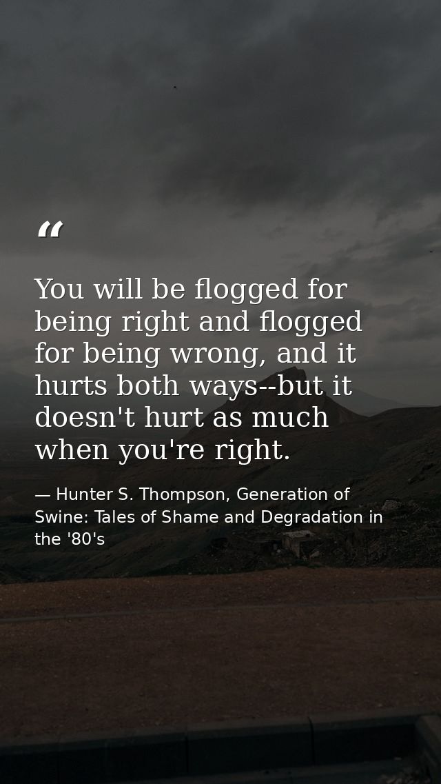 You will be flogged for being right and flogged for being wrong, and it hurts both ways--but it doesn't hurt as much whe — Hunter S. Thompson, Generation of Swine: Tales of Shame and Degradation in the '80's