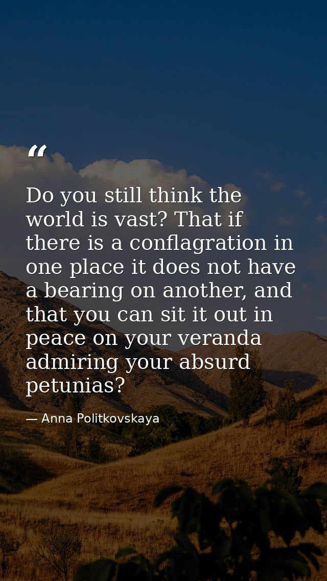 Do you still think the world is vast? That if there is a conflagration in one place it does not have a bearing on anothe — Anna Politkovskaya
